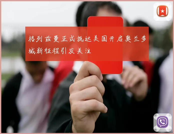 格列兹曼正式抵达美国开启奥兰多城新征程引发关注