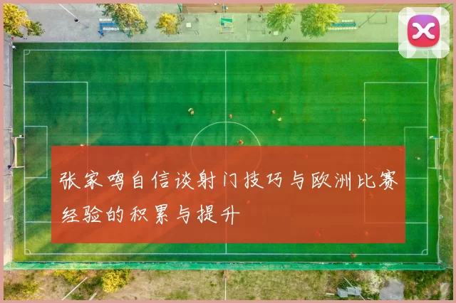 张家鸣自信谈射门技巧与欧洲比赛经验的积累与提升