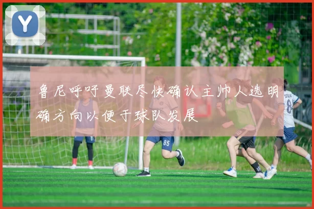 鲁尼呼吁曼联尽快确认主帅人选明确方向以便于球队发展