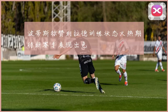 波蒂斯称赞利拉德训练状态火热期待新赛季表现出色
