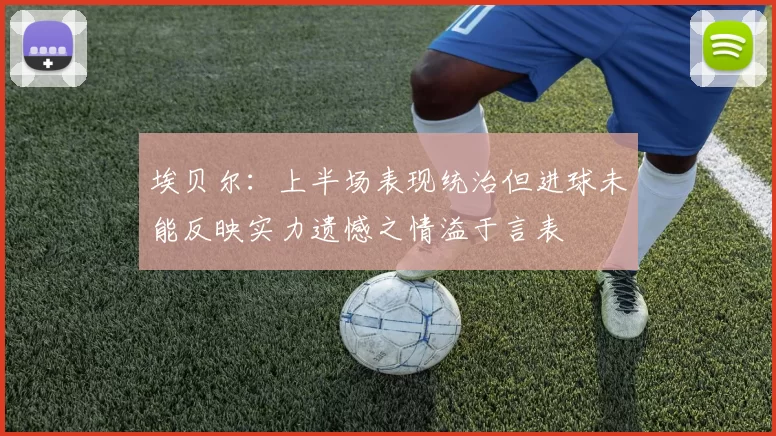 埃贝尔：上半场表现统治但进球未能反映实力遗憾之情溢于言表