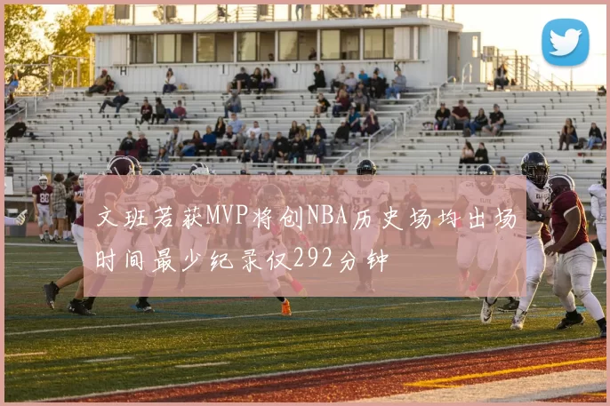 文班若获MVP将创NBA历史场均出场时间最少纪录仅292分钟