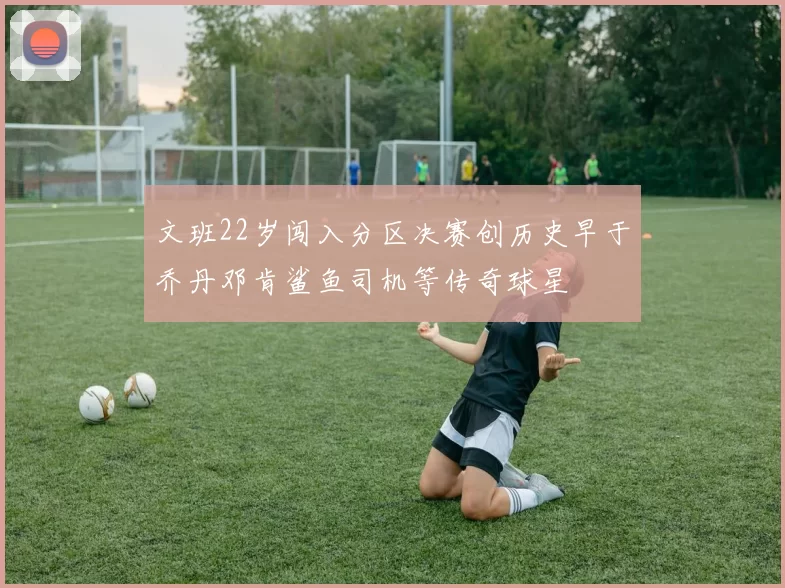 文班22岁闯入分区决赛创历史早于乔丹邓肯鲨鱼司机等传奇球星