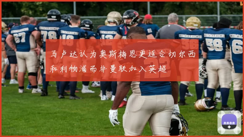 马卢达认为奥斯梅恩更适合切尔西和利物浦而非曼联加入英超