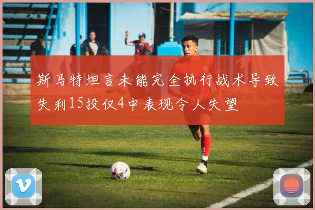 斯马特坦言未能完全执行战术导致失利15投仅4中表现令人失望