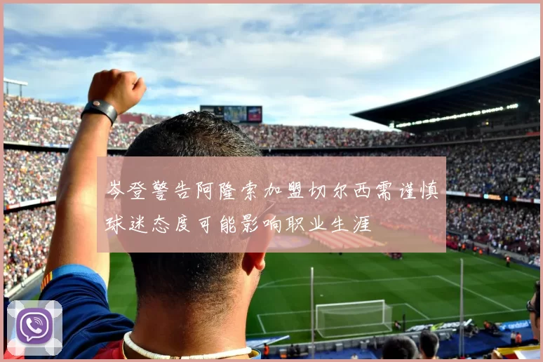 岑登警告阿隆索加盟切尔西需谨慎球迷态度可能影响职业生涯