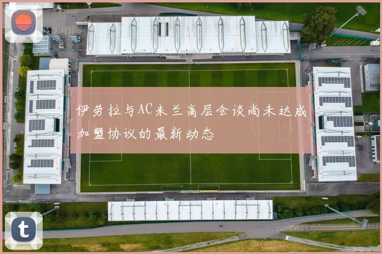 伊劳拉与AC米兰高层会谈尚未达成加盟协议的最新动态