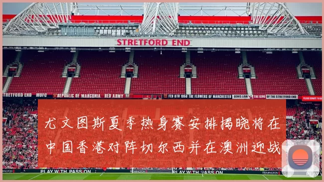 尤文图斯夏季热身赛安排揭晓将在中国香港对阵切尔西并在澳洲迎战国米
