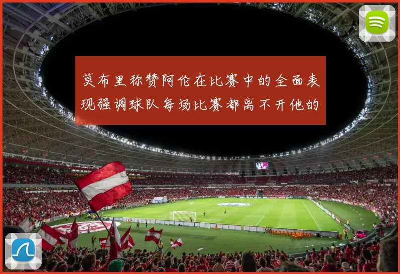 莫布里称赞阿伦在比赛中的全面表现强调球队每场比赛都离不开他的贡献