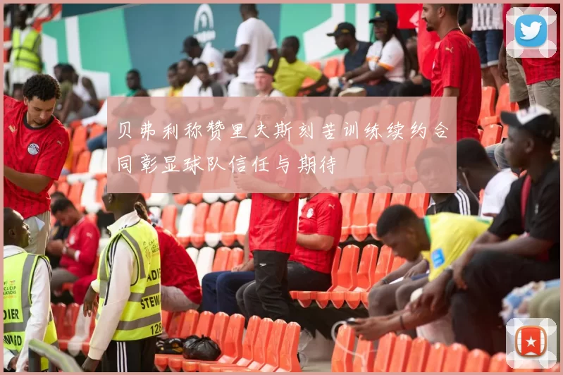 贝弗利称赞里夫斯刻苦训练续约合同彰显球队信任与期待