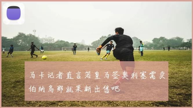 马卡记者直言若皇马签奥利塞需卖伯纳乌那就果断出售吧