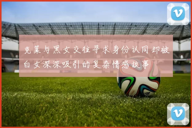 克莱与黑女交往寻求身份认同却被白女深深吸引的复杂情感故事