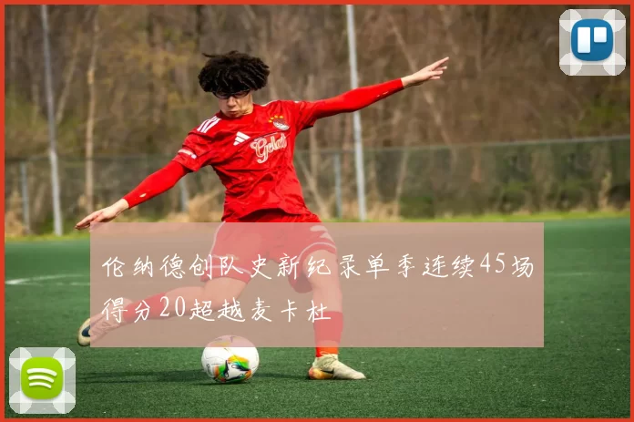 伦纳德创队史新纪录单季连续45场得分20超越麦卡杜