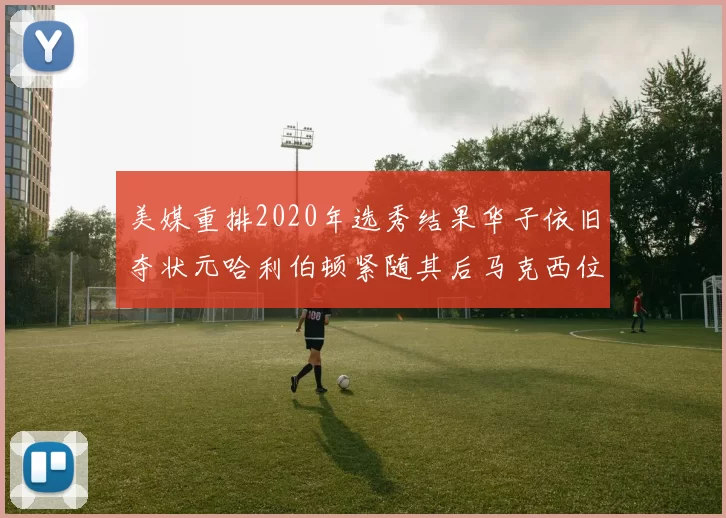美媒重排2020年选秀结果华子依旧夺状元哈利伯顿紧随其后马克西位列探花