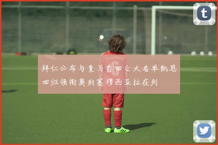 拜仁公布与皇马首回合大名单凯恩回归领衔奥利塞穆西亚拉在列