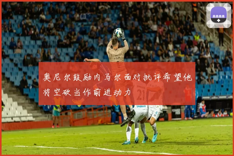 奥尼尔鼓励内马尔面对批评希望他将空砍当作前进动力