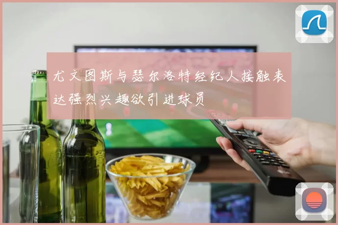 尤文图斯与瑟尔洛特经纪人接触表达强烈兴趣欲引进球员