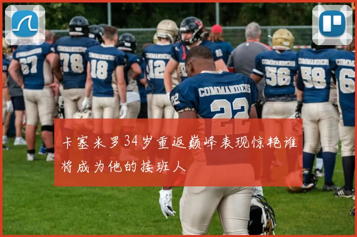 卡塞米罗34岁重返巅峰表现惊艳谁将成为他的接班人