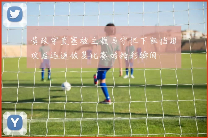 黄政宇直塞被主裁马宁拦下阻挡进攻后迅速恢复比赛的精彩瞬间