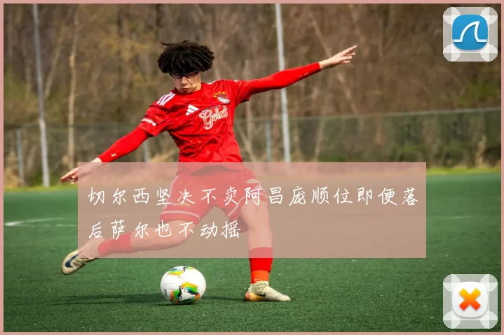 切尔西坚决不卖阿昌庞顺位即便落后萨尔也不动摇