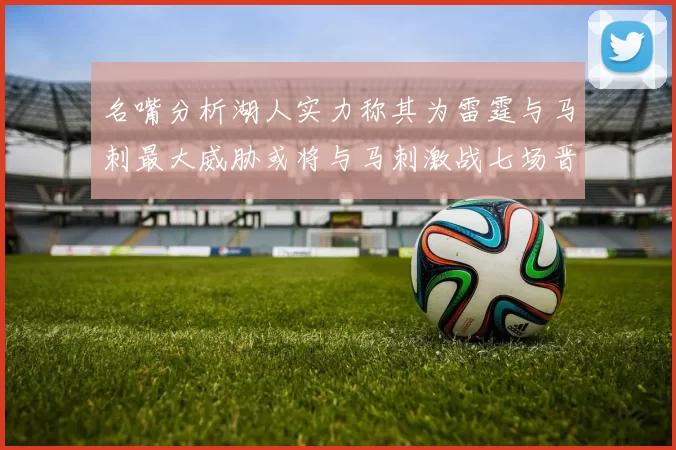 名嘴分析湖人实力称其为雷霆与马刺最大威胁或将与马刺激战七场晋级西部半决赛